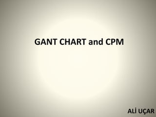 GANT CHART and CPM
ALİ UÇAR
 
