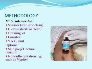 METHODOLOGY
Materials needed:
 Scissors (sterile or clean)
 Gloves (sterile or clean)
 Dressing kit
 Canister
 V.A.C. Unit
Optional:
 Skin prep Tincture
Benzoin
 Non-adherent dressing,
such as Mepitel
 