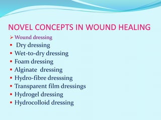 NOVEL CONCEPTS IN WOUND HEALING
 Wound dressing
 Dry dressing
 Wet-to-dry dressing
 Foam dressing
 Alginate dressing
 Hydro-fibre dresssing
 Transparent film dressings
 Hydrogel dressing
 Hydrocolloid dressing
 