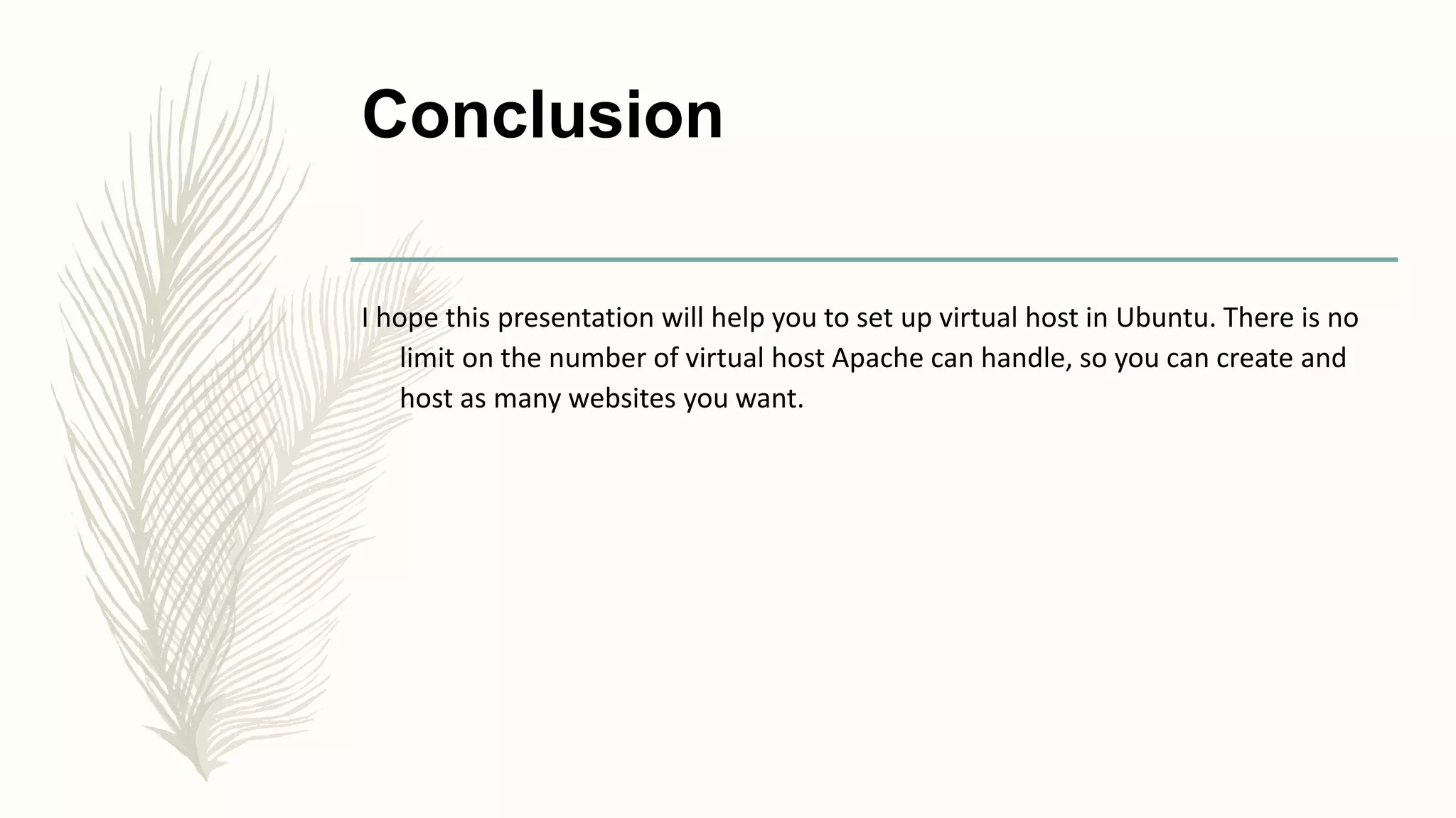 Conclusion
I hope this presentation will help you to set up virtual host in Ubuntu. There is no
limit on the number of virtual host Apache can handle, so you can create and
host as many websites you want.
 