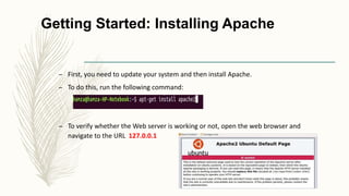 Getting Started: Installing Apache
– First, you need to update your system and then install Apache.
– To do this, run the following command:
– To verify whether the Web server is working or not, open the web browser and
navigate to the URL 127.0.0.1
 