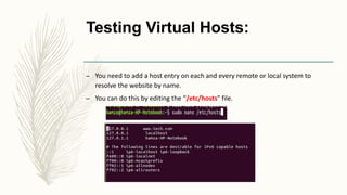 Testing Virtual Hosts:
– You need to add a host entry on each and every remote or local system to
resolve the website by name.
– You can do this by editing the “/etc/hosts” file.
 