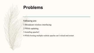 Problems
Following are:
1-Broadcam wireless interfacing
2-While updating
3-Installing apache2
4-While hosting multiple website apache can’t reload and restart
 