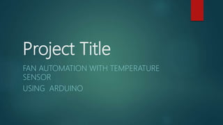 Project Title
FAN AUTOMATION WITH TEMPERATURE
SENSOR
USING ARDUINO
 