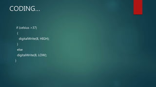 CODING…
if (celsius >37)
{
digitalWrite(8, HIGH);
}
else
digitalWrite(8, LOW);
}
 