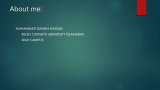 About me:
MUHAMMAD DANISH HASSAN
BS(SE) COMSATS UNIVERSITY ISLAMABAD
WAH CAMPUS
 