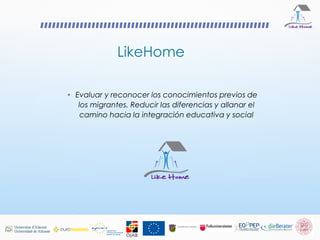 LikeHome
• Evaluar y reconocer los conocimientos previos de
los migrantes. Reducir las diferencias y allanar el
camino hacia la integración educativa y social
 