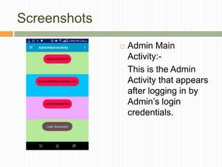 Screenshots
 Admin Main
Activity:-
This is the Admin
Activity that appears
after logging in by
Admin’s login
credentials.
 
