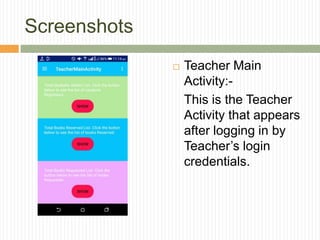 Screenshots
 Teacher Main
Activity:-
This is the Teacher
Activity that appears
after logging in by
Teacher’s login
credentials.
 