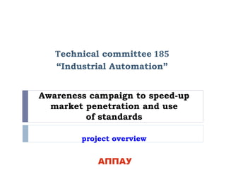 Awareness campaign to speed-up
market penetration and use
of standards
project overview
Тechnical committee 185
“Industrial Automation”
 