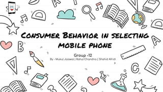 Consumer Behavior in selecting
mobile phone
Group -12
By - Mukul Jaiswal | Rahul Chandna | Shahid Afridi
 