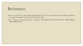 References
 Luis E. Garza-Casta˜n´onb, Adriana Vargas-Mart´ınezb “A review of optimal control techniques applied to
the energy management and control of microgrids”, 2015
 A. A. Salam, A. Mohamed and M. A. Hannan. "TECHNICAL CHALLENGES ON MICROGRIDS"
(DECEMBER 2008)
 
