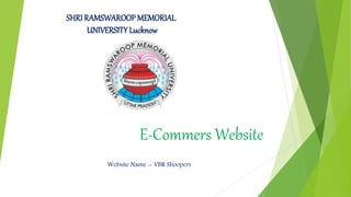 E-Commers Website
Website Name :- VBR Shoopers
SHRI RAMSWAROOP MEMORIAL
UNIVERSITY Lucknow
 