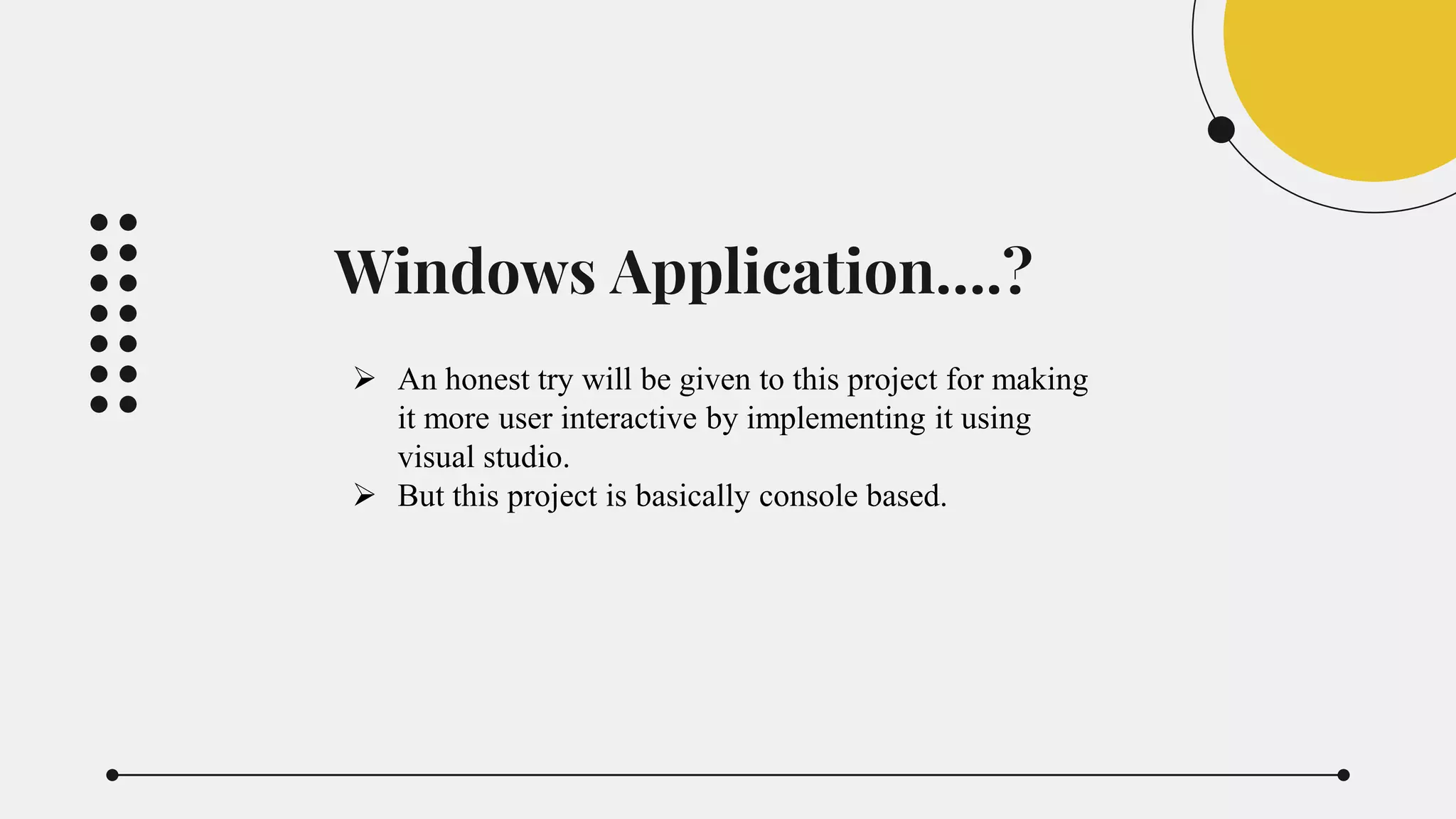 Windows Application….?
 An honest try will be given to this project for making
it more user interactive by implementing it using
visual studio.
 But this project is basically console based.
 