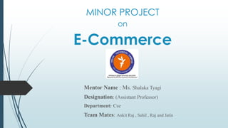 MINOR PROJECT
on
E-Commerce
Mentor Name : Ms. Shalaka Tyagi
Designation: (Assistant Professor)
Department: Cse
Team Mates: Ankit Raj , Sahil , Raj and Jatin
 