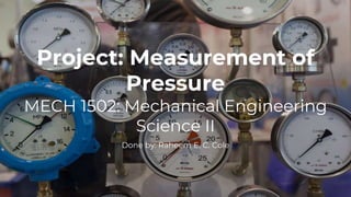 Project: Measurement of
Pressure
MECH 1502: Mechanical Engineering
Science II
Done by: Raheem E. C. Cole
 