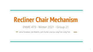 Recliner Chair Mechanism
ENME 473 - Winter 2021 - Group 21
Leena Tanakoor, Levi Roberts, Liam Hunter, Lisa Cai, Long Tran, Long Tran
1
 