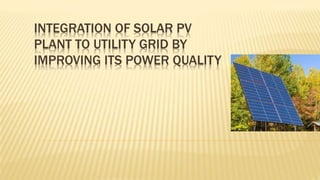 INTEGRATION OF SOLAR PV
PLANT TO UTILITY GRID BY
IMPROVING ITS POWER QUALITY
 