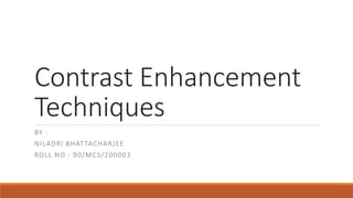 Contrast Enhancement
Techniques
BY :
NILADRI BHATTACHARJEE
ROLL NO : 90/MCS/200003
 