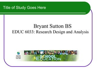 Title of Study Goes Here



                 Bryant Sutton BS
     EDUC 6033: Research Design and Analysis
 