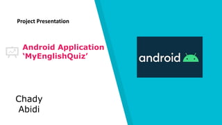 Android Application
‘MyEnglishQuiz’
Chady
Abidi
Project Presentation
 