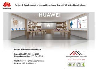 TM
Design & Development of Huawei Experience Store HESR at Hall Road Lahore
Huawei HESR - Completion Report
Project Kick Off : 5th-Dec-2018
Project Completion : 25th Dec -2018
Client : Huawei Technologies Pakistan
Location : Hall Road Lahore
 