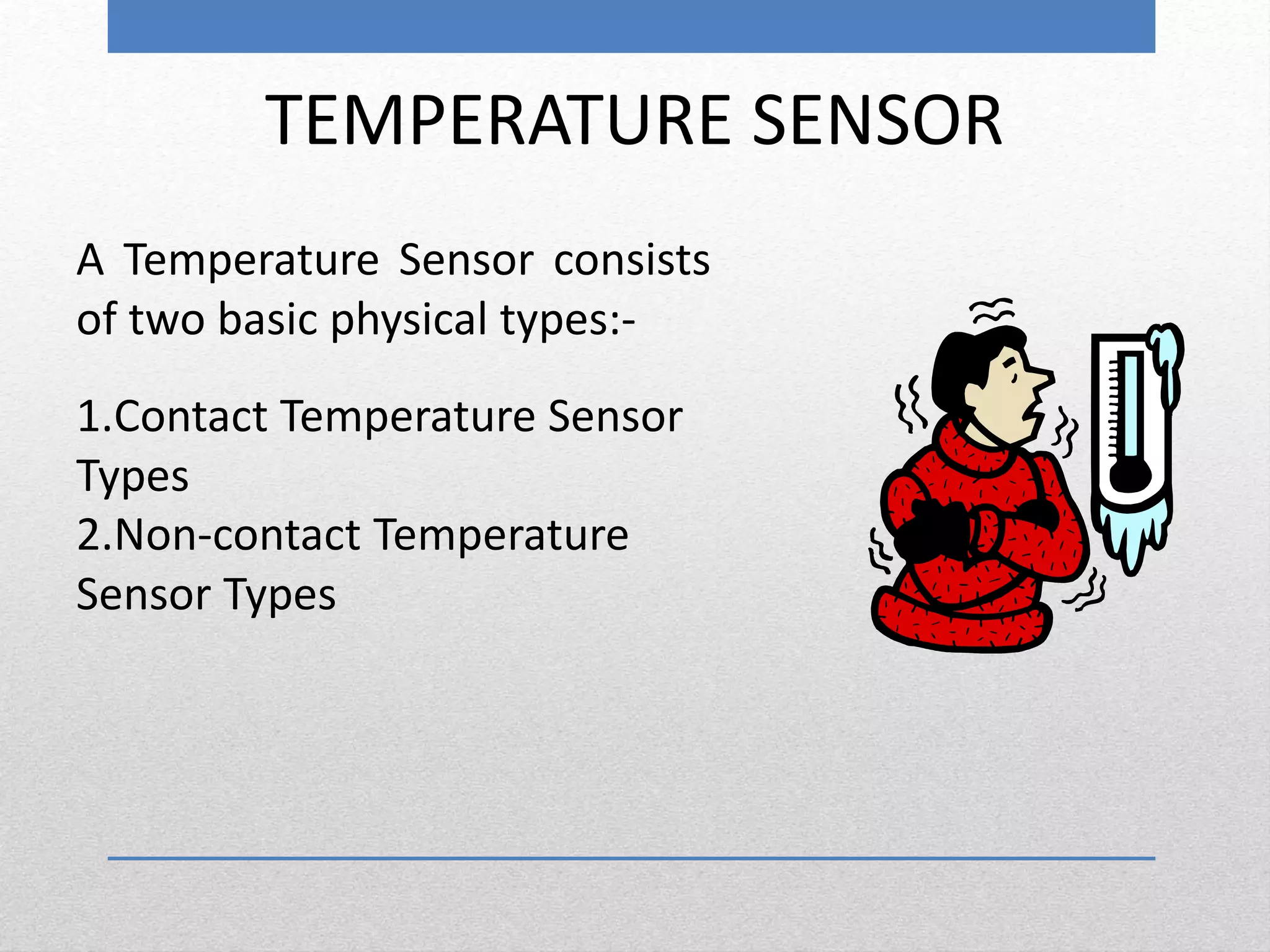 TEMPERATURE SENSOR
A Temperature Sensor consists
of two basic physical types:-
1.Contact Temperature Sensor
Types
2.Non-contact Temperature
Sensor Types
 