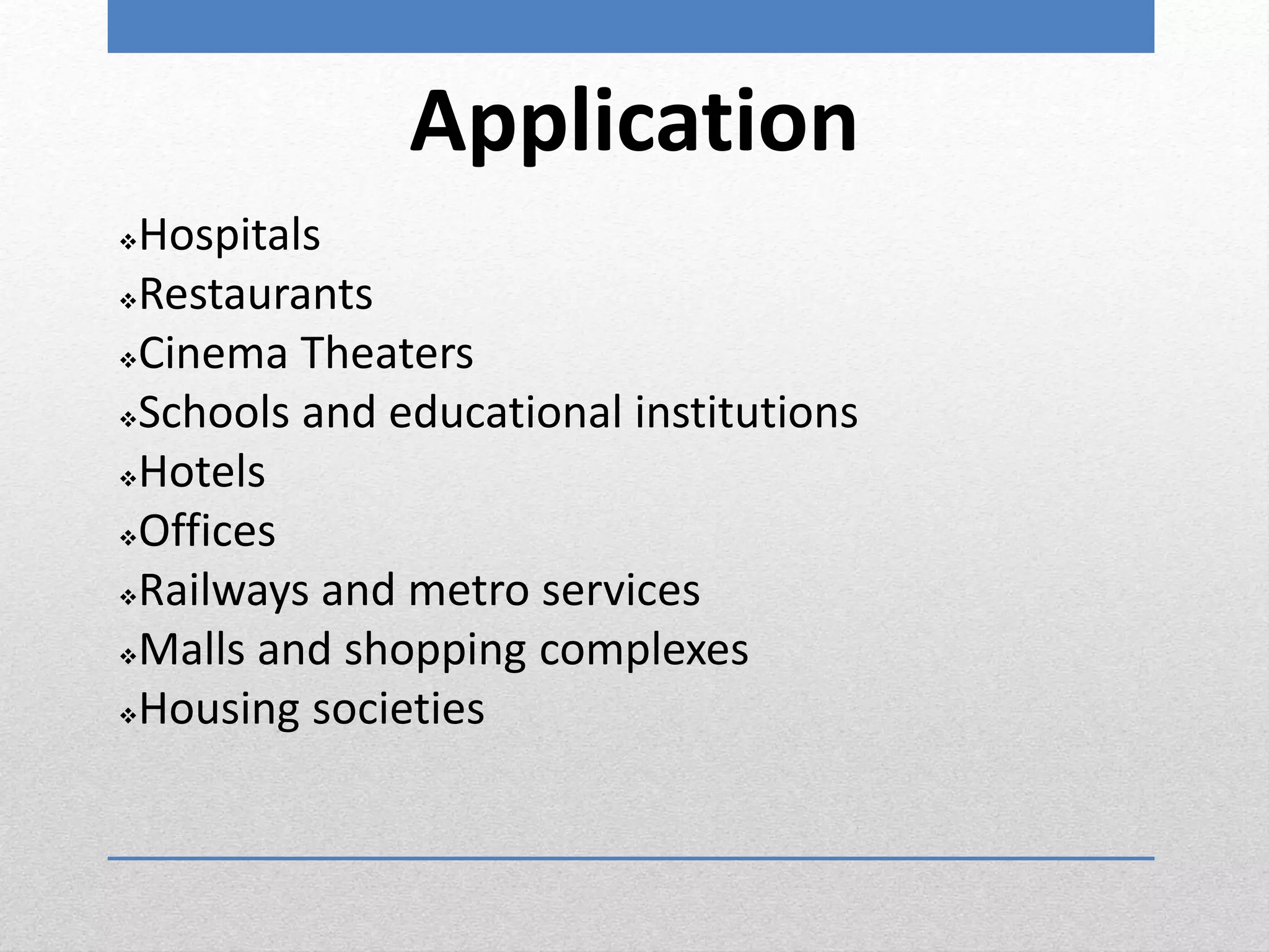 Application
Hospitals
Restaurants
Cinema Theaters
Schools and educational institutions
Hotels
Offices
Railways and metro services
Malls and shopping complexes
Housing societies
 
