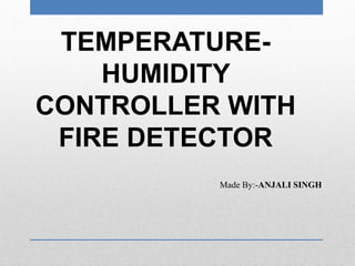 TEMPERATURE-
HUMIDITY
CONTROLLER WITH
FIRE DETECTOR
Made By:-ANJALI SINGH
 