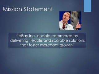Mission Statement 
“eBay Inc. enable commerce by 
delivering flexible and scalable solutions 
that foster merchant growth” 
 