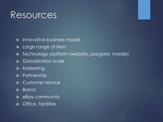 Resources 
 Innovative business model 
 Large range of item 
 Technology platform (website, paygate, mobile) 
 Globalization scale 
 Marketing 
 Partnership 
 Customer service 
 Brand 
 eBay community 
 Office, facilities 
 
