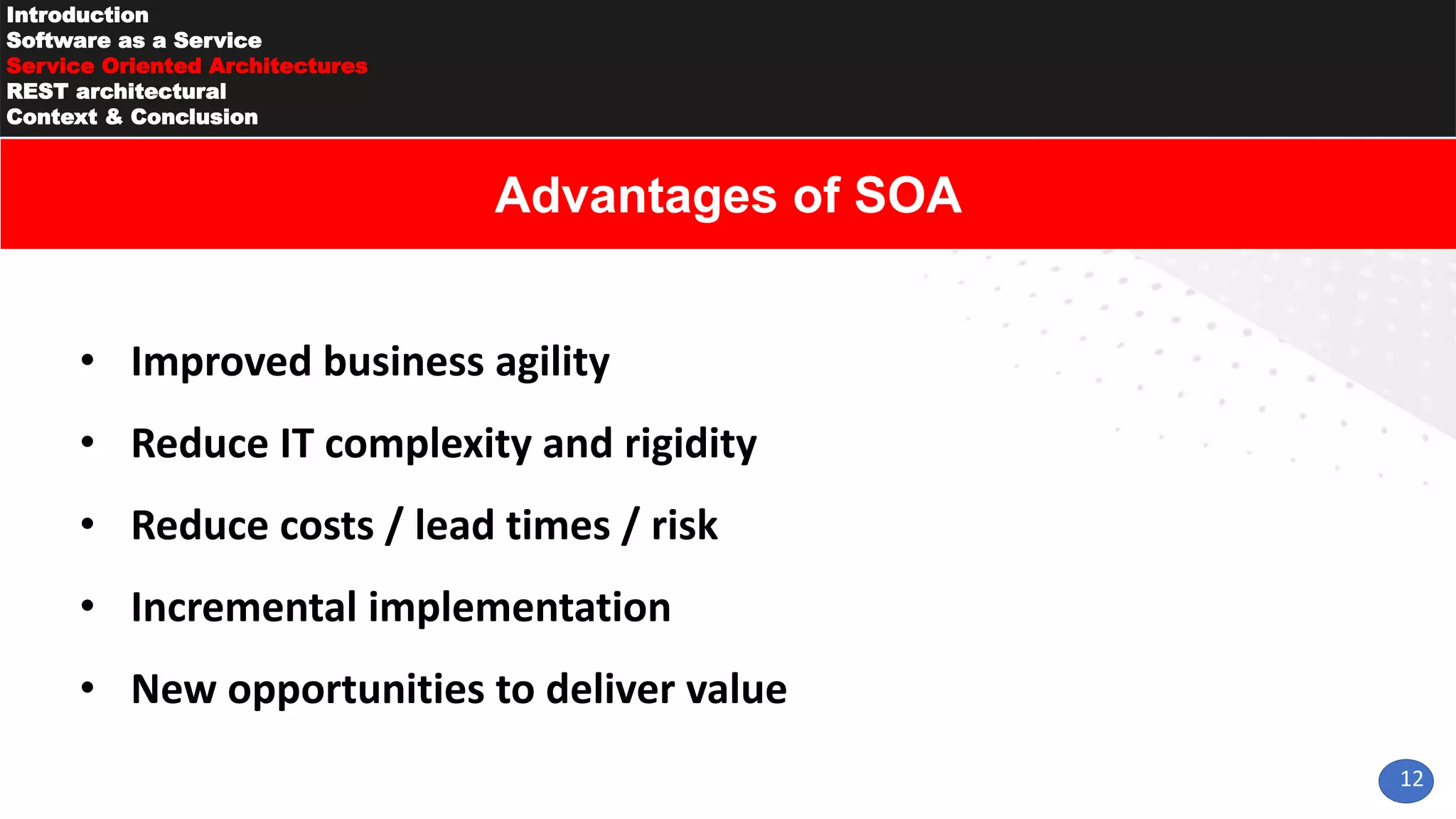 12
Introduction
Software as a Service
Service Oriented Architectures
REST architectural
Context & Conclusion
• Improved business agility
• Reduce IT complexity and rigidity
• Reduce costs / lead times / risk
• Incremental implementation
• New opportunities to deliver value
Advantages of SOA
 