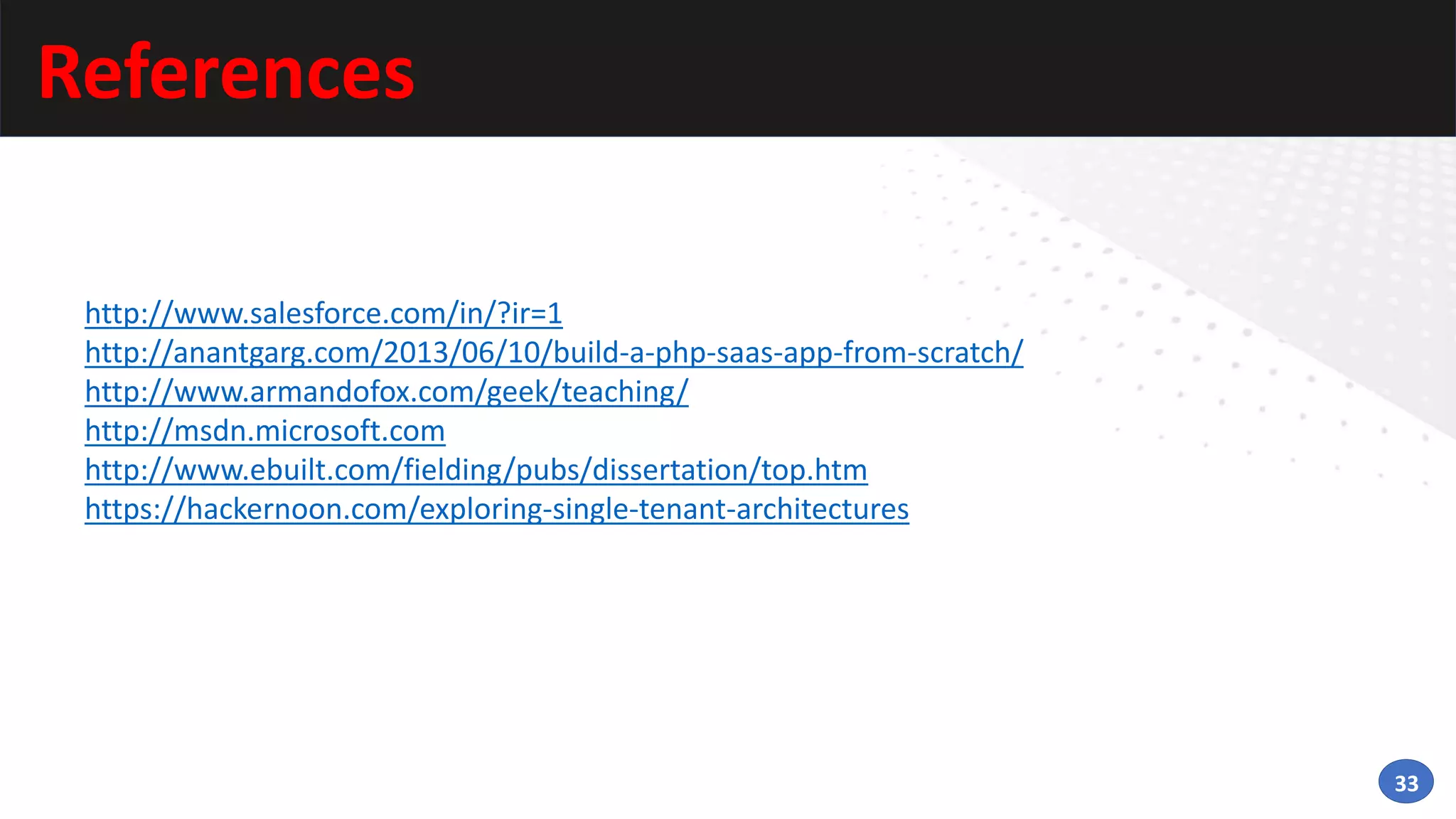 33
References
http://www.salesforce.com/in/?ir=1
http://anantgarg.com/2013/06/10/build-a-php-saas-app-from-scratch/
http://www.armandofox.com/geek/teaching/
http://msdn.microsoft.com
http://www.ebuilt.com/fielding/pubs/dissertation/top.htm
https://hackernoon.com/exploring-single-tenant-architectures
 