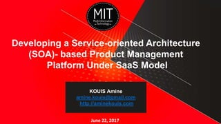 Developing a Service-oriented Architecture
(SOA)- based Product Management
Platform Under SaaS Model
KOUIS Amine
amine.kouis@gmail.com
http://aminekouis.com
June 22, 2017
 