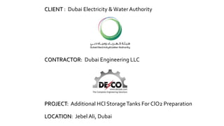 CLIENT : Dubai Electricity &Water Authority
CONTRACTOR: Dubai Engineering LLC
PROJECT: Additional HCl StorageTanks For ClO2 Preparation
LOCATION: Jebel Ali, Dubai
 
