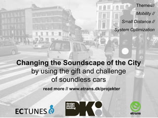 Changing the Soundscape of the City
by using the gift and challenge
of soundless cars
read more // www.etrans.dk/projekter
Themes//
Mobility //
Small Distance //
System Optimization
 