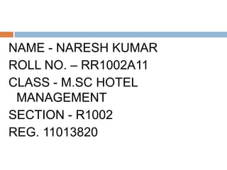 NAME - NARESH KUMAR
ROLL NO. – RR1002A11
CLASS - M.SC HOTEL
 MANAGEMENT
SECTION - R1002
REG. 11013820
 