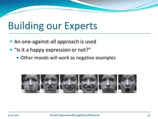 Building our Experts
  An one-against-all approach is used
  “Is it a happy expression or not?”
     Other moods will work as negative examples




4/22/2012         Facial Expression Recognition/Removal   42
 
