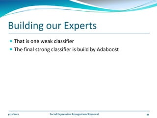 Building our Experts
  That is one weak classifier
  The final strong classifier is build by Adaboost




4/22/2012          Facial Expression Recognition/Removal   44
 