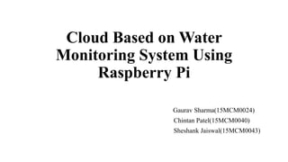 Cloud Based on Water
Monitoring System Using
Raspberry Pi
Gaurav Sharma(15MCM0024)
Chintan Patel(15MCM0040)
Sheshank Jaiswal(15MCM0043)
 