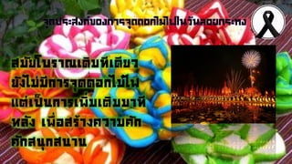 สมัยโบราณเดิมทีเดียว
ยังไม่มีการจุดดอกไม้ไฟ
แต่เป็นการเพิ่มเติมมาที
หลัง เพื่อสร้างความคัก
คักสนุกสนาน
 