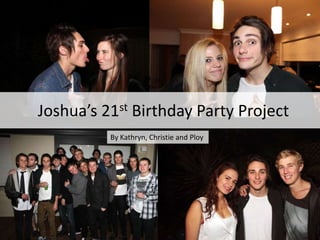 Joshua’s 21st Birthday Party Project By Kathryn, Christie and Ploy By : Kathryn        Ploy        Christie 