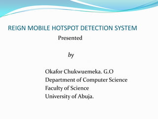 REIGN MOBILE HOTSPOT DETECTION SYSTEM
              Presented

                  by

          Okafor Chukwuemeka. G.O
          Department of Computer Science
          Faculty of Science
          University of Abuja.
 