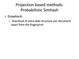 Projection based methods: 
Probabilistic Simhash 
• Drawback: 
– Overhead of extra data structure per document 
apart from the fingerprint 
15 
 