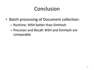 Conclusion 
• Batch processing of Document collection: 
– Runtime: WSH better than SimHash 
– Precision and Recall: WSH and SimHash are 
comparable 
33 
 