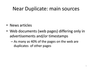 Near Duplicate: main sources 
• News articles 
• Web documents (web pages) differing only in 
advertisements and/or timestamps 
– As many as 40% of the pages on the web are 
duplicates of other pages 
3 
 
