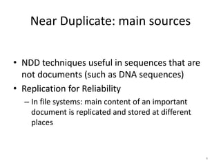 Near Duplicate: main sources 
• NDD techniques useful in sequences that are 
not documents (such as DNA sequences) 
• Replication for Reliability 
– In file systems: main content of an important 
document is replicated and stored at different 
places 
4 
 