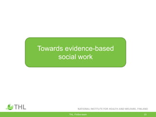 THL, FinSoc-team 23
Towards evidence-based
social work
 