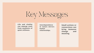 Key Messages
Life and vitality
can emerge even
from moments of
quiet stillness.
Interdependence
in nature mirrors
human
relationships.
Small actions or
connections can
bring immense
change and
meaning
 