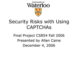 Security Risks with Using
CAPTCHAs
Final Project CS854 Fall 2006
Presented by Allan Caine
December 4, 2006
 